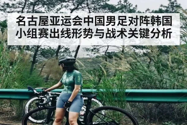 名古屋亚运会中国男足对阵韩国小组赛出线形势与战术关键分析 - kaiyun