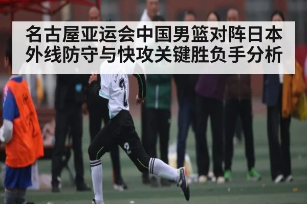 名古屋亚运会中国男篮对阵日本外线防守与快攻关键胜负手分析 - kaiyun