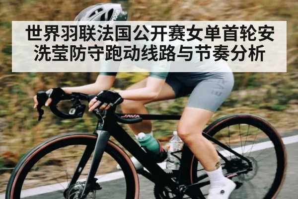 世界羽联法国公开赛女单首轮安洗莹防守跑动线路与节奏分析 - kaiyun