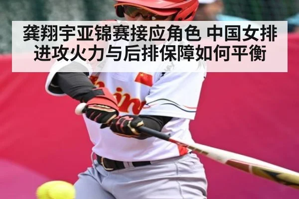 龚翔宇亚锦赛接应角色 中国女排进攻火力与后排保障如何平衡