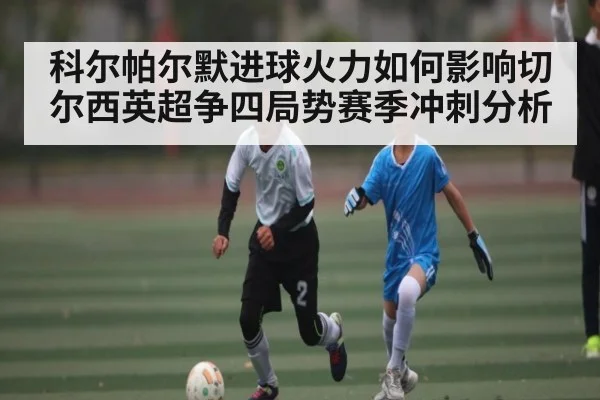 科尔帕尔默进球火力如何影响切尔西英超争四局势赛季冲刺分析