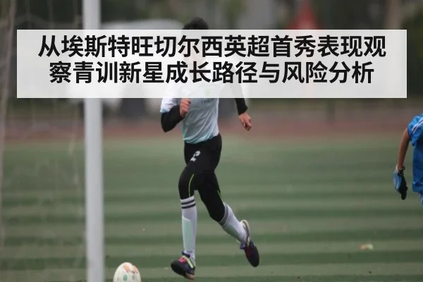 从埃斯特旺切尔西英超首秀表现观察青训新星成长路径与风险分析