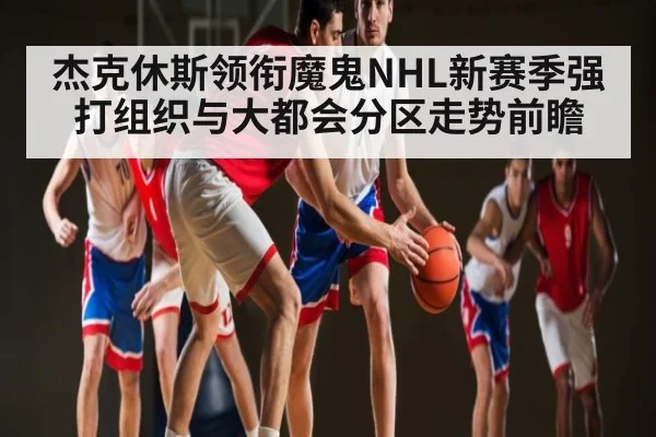 杰克休斯领衔魔鬼NHL新赛季强打组织与大都会分区走势前瞻