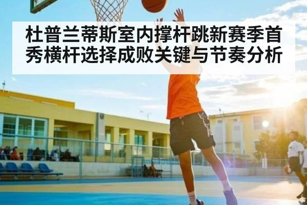 杜普兰蒂斯室内撑杆跳新赛季首秀横杆选择成败关键与节奏分析