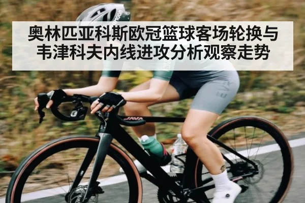 奥林匹亚科斯欧冠篮球客场轮换与韦津科夫内线进攻分析观察走势(kaiyun)